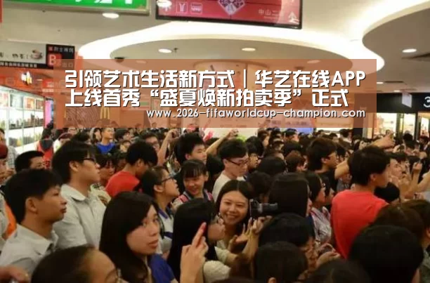 引领艺术生活新方式|华艺在线APP上线首秀“盛夏焕新拍卖季”正式启动“ 世界杯高清直播”(图2) 世界杯高清直播