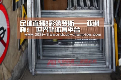 足球直播8彩俄罗斯——亚洲杯: 世界杯体育平台(图3) 世界杯高清直播