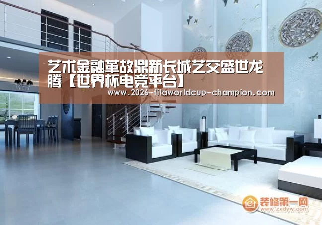 艺术金融革故鼎新长城艺交盛世龙腾【世界杯电竞平台】(图2) 世界杯实时比分
