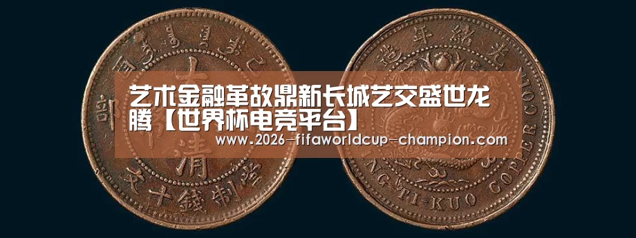 艺术金融革故鼎新长城艺交盛世龙腾【世界杯电竞平台】(图1) 世界杯体育平台