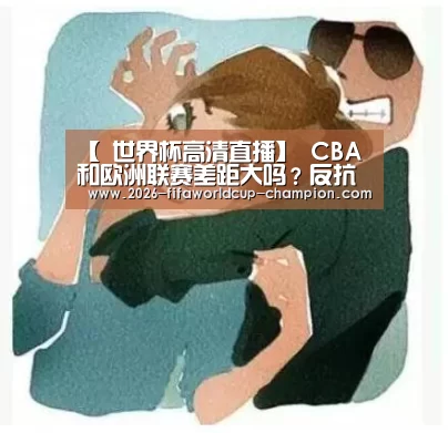 【 世界杯高清直播】
CBA和欧洲联赛差距大吗?反抗和战术都比不上 差距不是一般大(图2) 世界杯体育平台